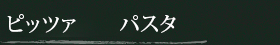 ピッツァ　　パスタ